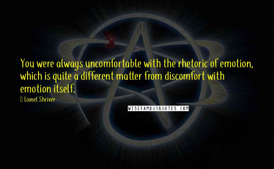 Lionel Shriver Quotes: You were always uncomfortable with the rhetoric of emotion, which is quite a different matter from discomfort with emotion itself.