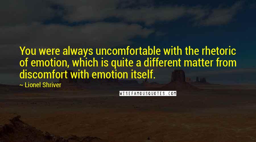 Lionel Shriver Quotes: You were always uncomfortable with the rhetoric of emotion, which is quite a different matter from discomfort with emotion itself.