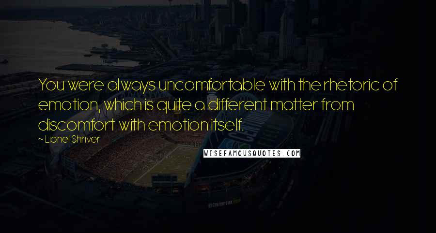 Lionel Shriver Quotes: You were always uncomfortable with the rhetoric of emotion, which is quite a different matter from discomfort with emotion itself.