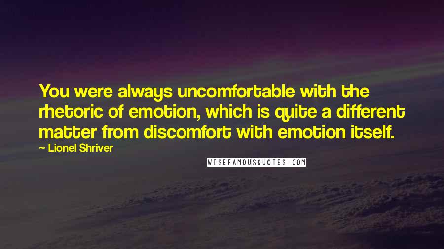 Lionel Shriver Quotes: You were always uncomfortable with the rhetoric of emotion, which is quite a different matter from discomfort with emotion itself.