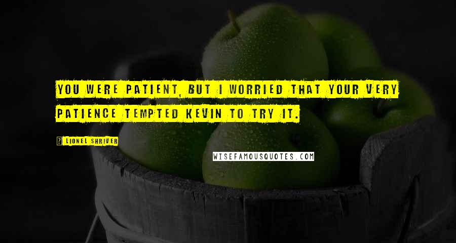 Lionel Shriver Quotes: You were patient, but I worried that your very patience tempted Kevin to try it.