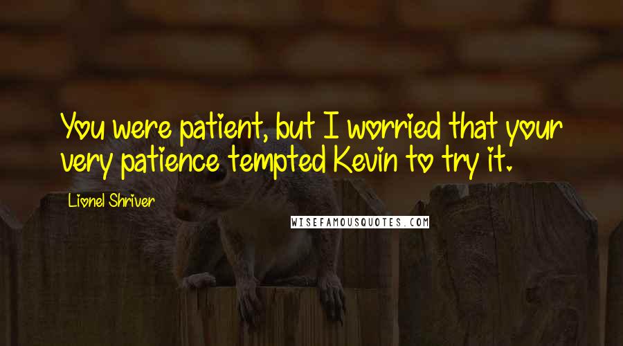 Lionel Shriver Quotes: You were patient, but I worried that your very patience tempted Kevin to try it.