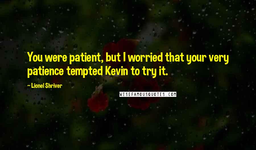 Lionel Shriver Quotes: You were patient, but I worried that your very patience tempted Kevin to try it.