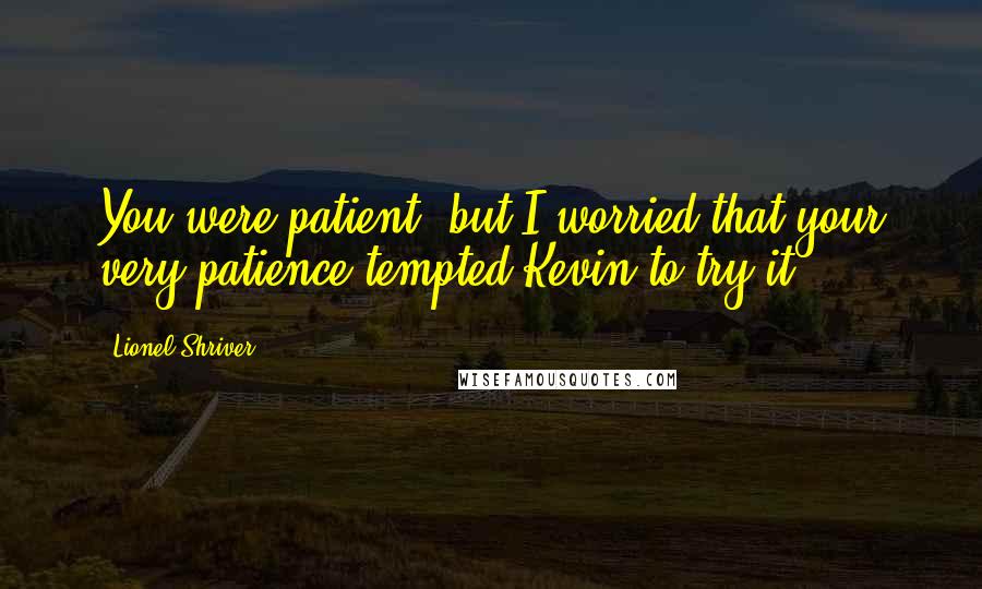 Lionel Shriver Quotes: You were patient, but I worried that your very patience tempted Kevin to try it.