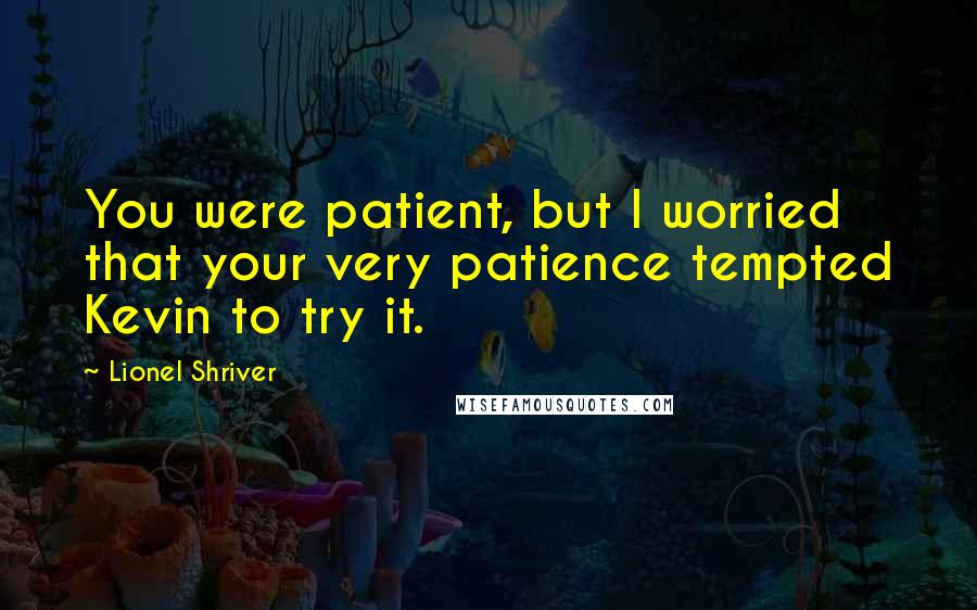 Lionel Shriver Quotes: You were patient, but I worried that your very patience tempted Kevin to try it.