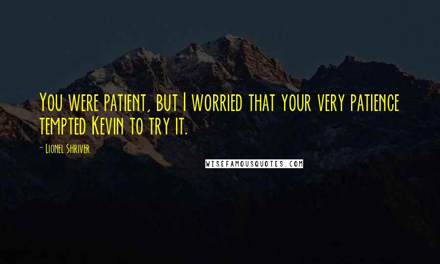 Lionel Shriver Quotes: You were patient, but I worried that your very patience tempted Kevin to try it.