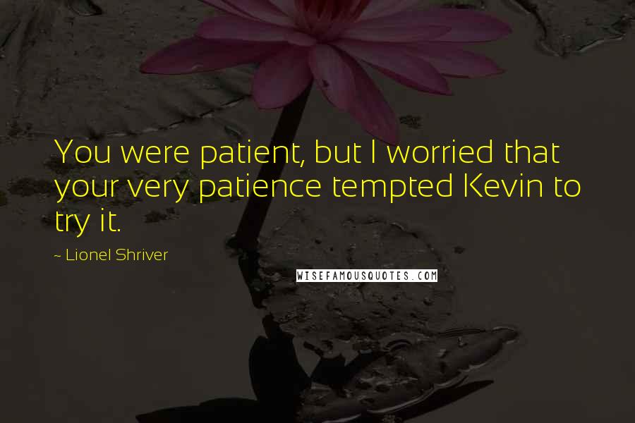 Lionel Shriver Quotes: You were patient, but I worried that your very patience tempted Kevin to try it.