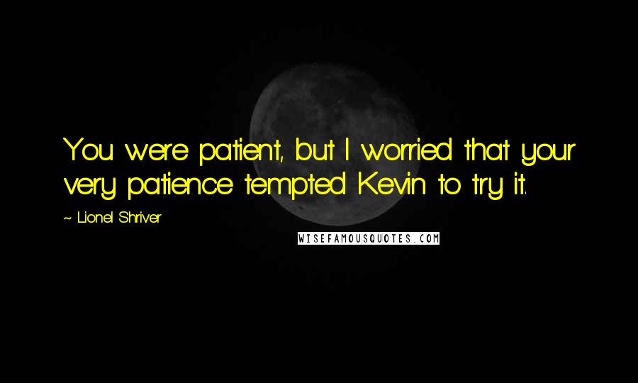 Lionel Shriver Quotes: You were patient, but I worried that your very patience tempted Kevin to try it.