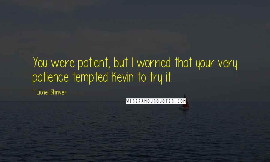 Lionel Shriver Quotes: You were patient, but I worried that your very patience tempted Kevin to try it.