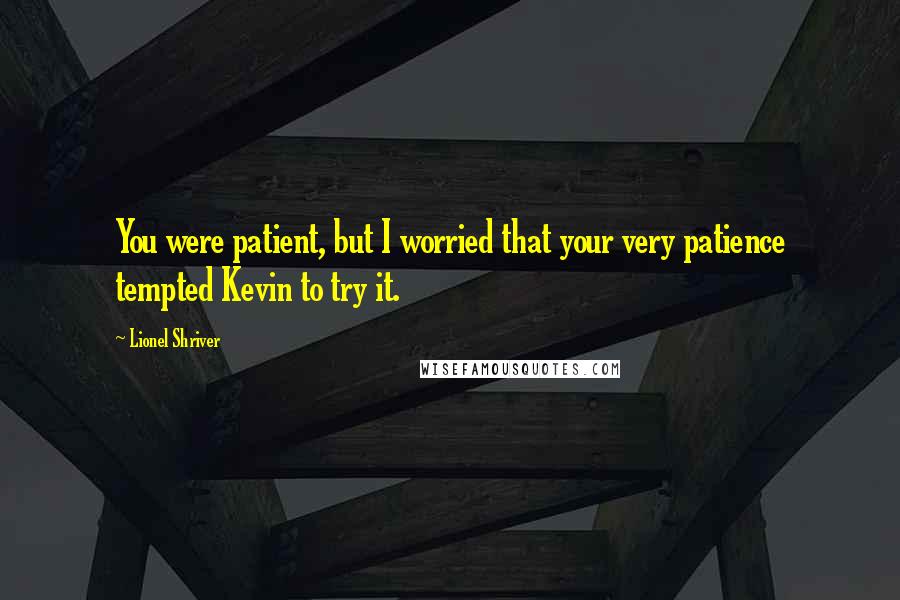 Lionel Shriver Quotes: You were patient, but I worried that your very patience tempted Kevin to try it.