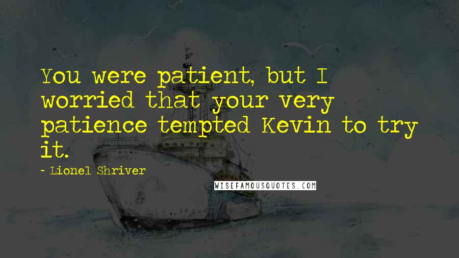 Lionel Shriver Quotes: You were patient, but I worried that your very patience tempted Kevin to try it.