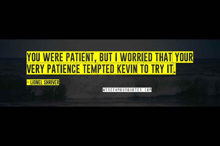 Lionel Shriver Quotes: You were patient, but I worried that your very patience tempted Kevin to try it.