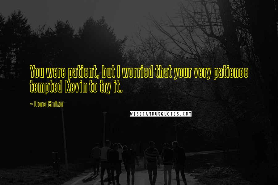 Lionel Shriver Quotes: You were patient, but I worried that your very patience tempted Kevin to try it.
