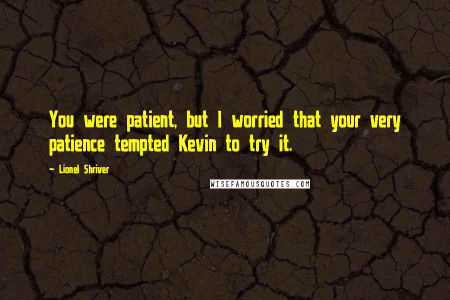 Lionel Shriver Quotes: You were patient, but I worried that your very patience tempted Kevin to try it.