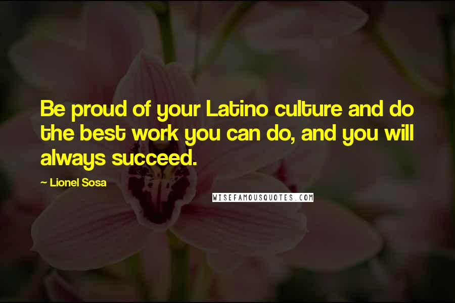 Lionel Sosa Quotes: Be proud of your Latino culture and do the best work you can do, and you will always succeed.