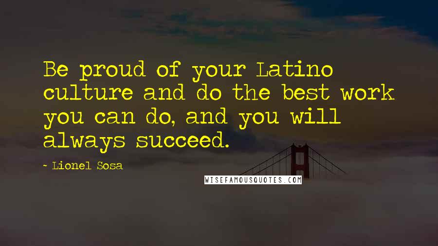 Lionel Sosa Quotes: Be proud of your Latino culture and do the best work you can do, and you will always succeed.