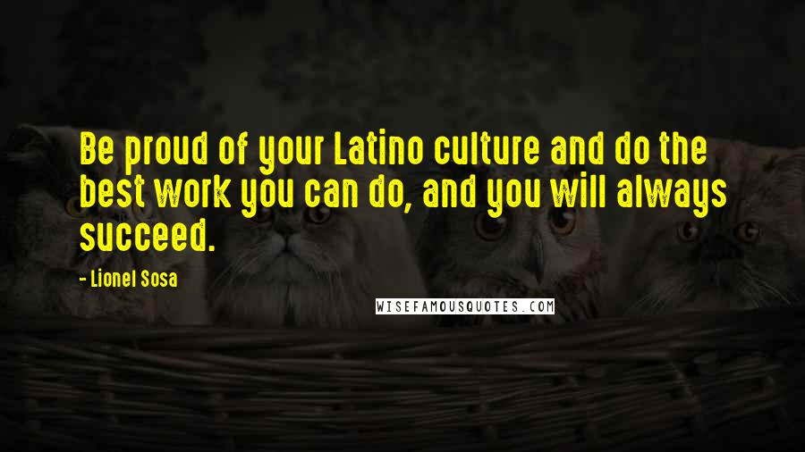 Lionel Sosa Quotes: Be proud of your Latino culture and do the best work you can do, and you will always succeed.