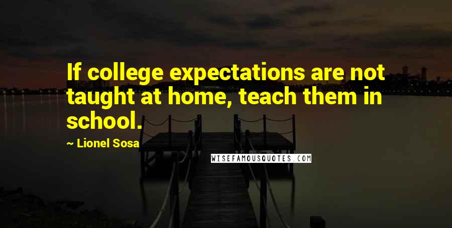 Lionel Sosa Quotes: If college expectations are not taught at home, teach them in school.
