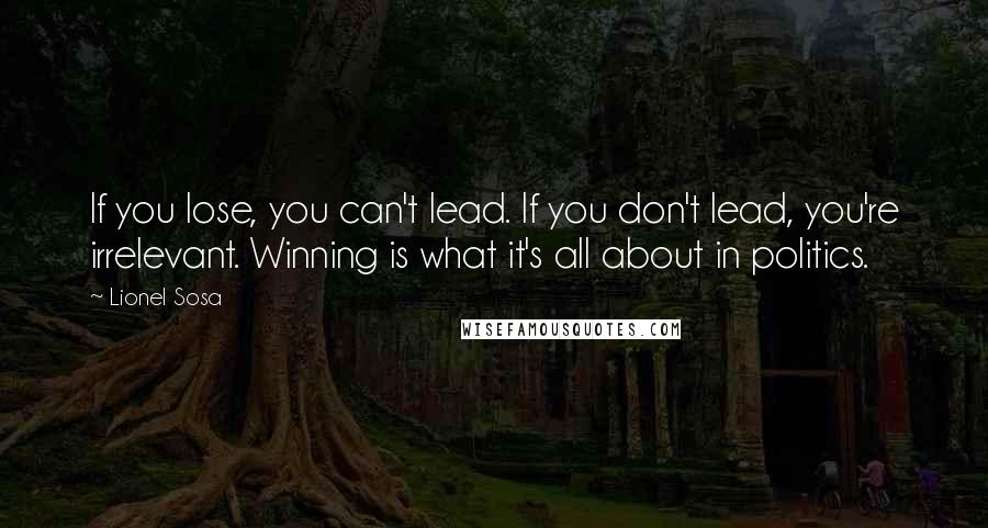 Lionel Sosa Quotes: If you lose, you can't lead. If you don't lead, you're irrelevant. Winning is what it's all about in politics.