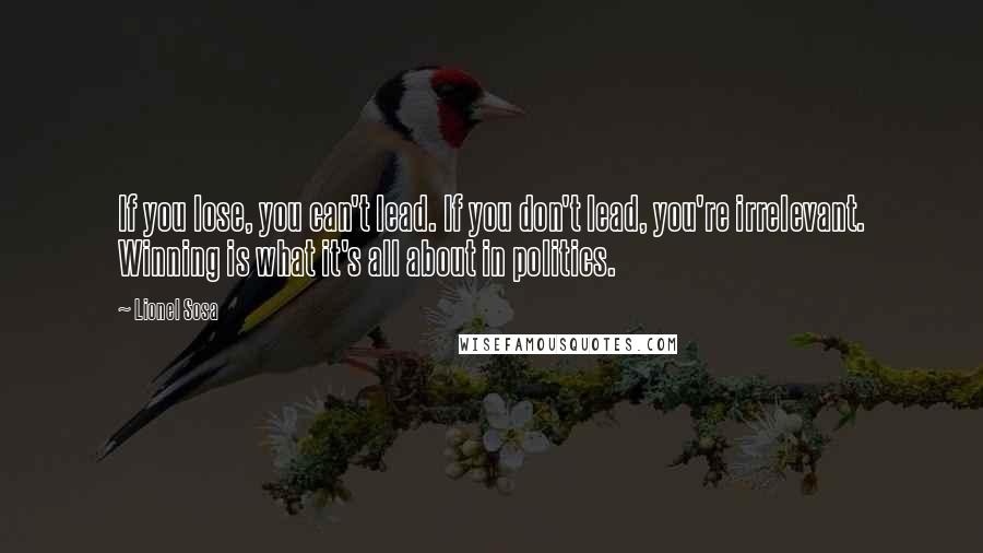 Lionel Sosa Quotes: If you lose, you can't lead. If you don't lead, you're irrelevant. Winning is what it's all about in politics.