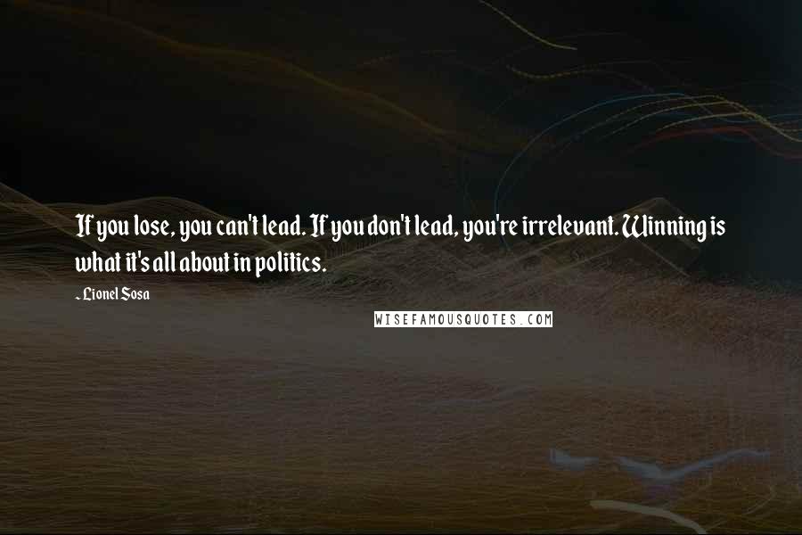 Lionel Sosa Quotes: If you lose, you can't lead. If you don't lead, you're irrelevant. Winning is what it's all about in politics.