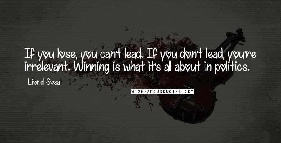 Lionel Sosa Quotes: If you lose, you can't lead. If you don't lead, you're irrelevant. Winning is what it's all about in politics.