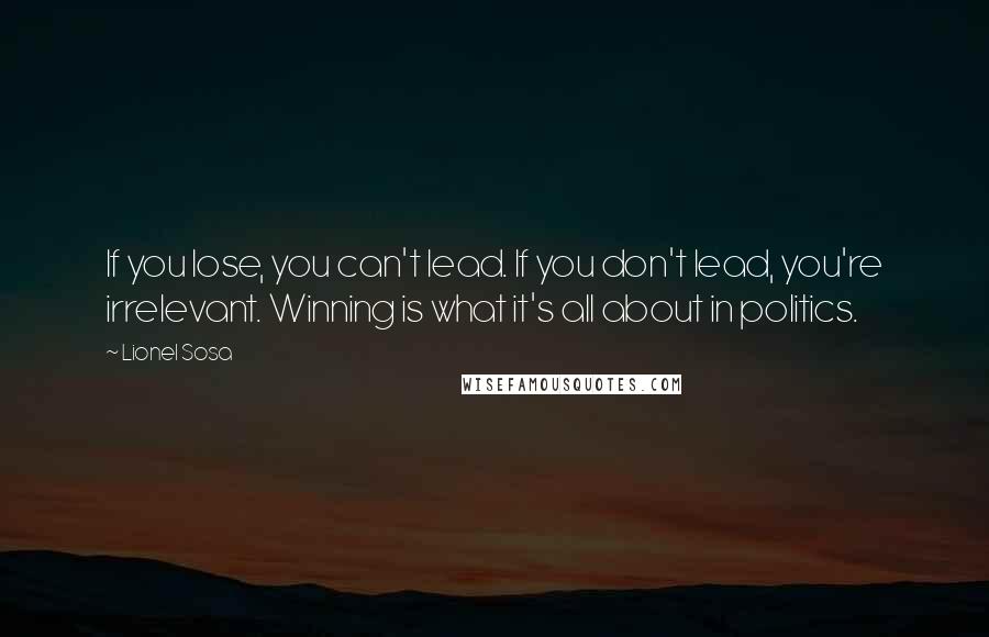 Lionel Sosa Quotes: If you lose, you can't lead. If you don't lead, you're irrelevant. Winning is what it's all about in politics.