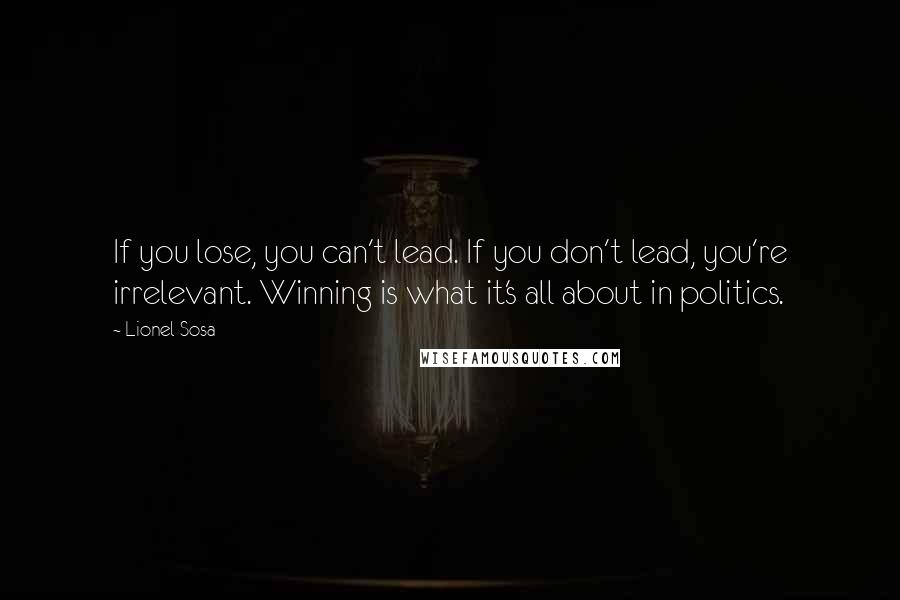 Lionel Sosa Quotes: If you lose, you can't lead. If you don't lead, you're irrelevant. Winning is what it's all about in politics.