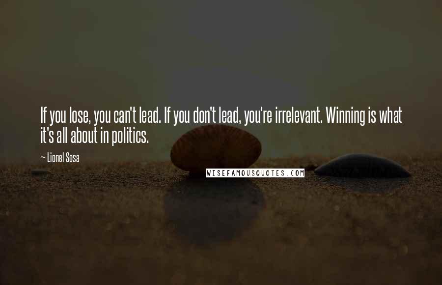 Lionel Sosa Quotes: If you lose, you can't lead. If you don't lead, you're irrelevant. Winning is what it's all about in politics.