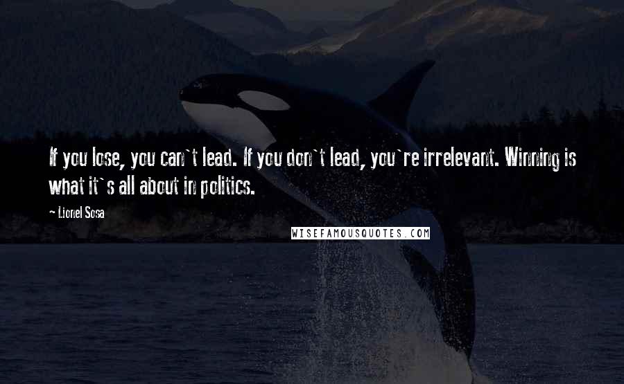 Lionel Sosa Quotes: If you lose, you can't lead. If you don't lead, you're irrelevant. Winning is what it's all about in politics.