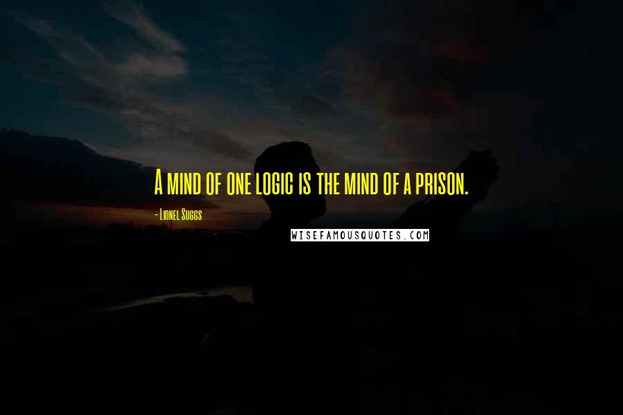 Lionel Suggs Quotes: A mind of one logic is the mind of a prison.