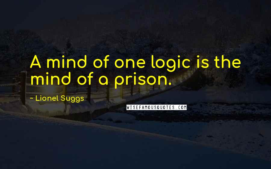 Lionel Suggs Quotes: A mind of one logic is the mind of a prison.