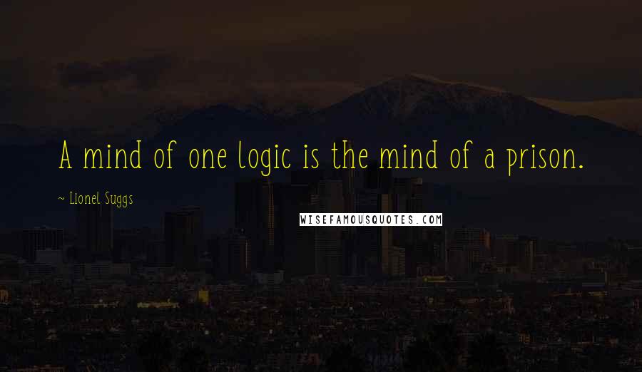 Lionel Suggs Quotes: A mind of one logic is the mind of a prison.