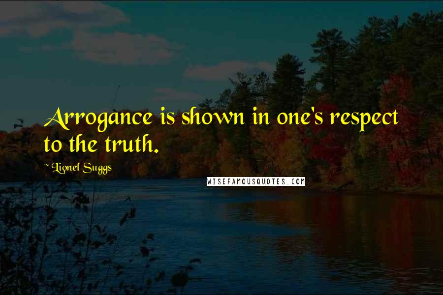 Lionel Suggs Quotes: Arrogance is shown in one's respect to the truth.