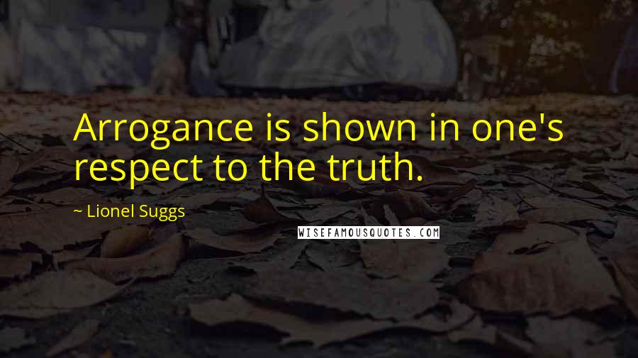 Lionel Suggs Quotes: Arrogance is shown in one's respect to the truth.