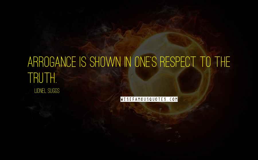 Lionel Suggs Quotes: Arrogance is shown in one's respect to the truth.