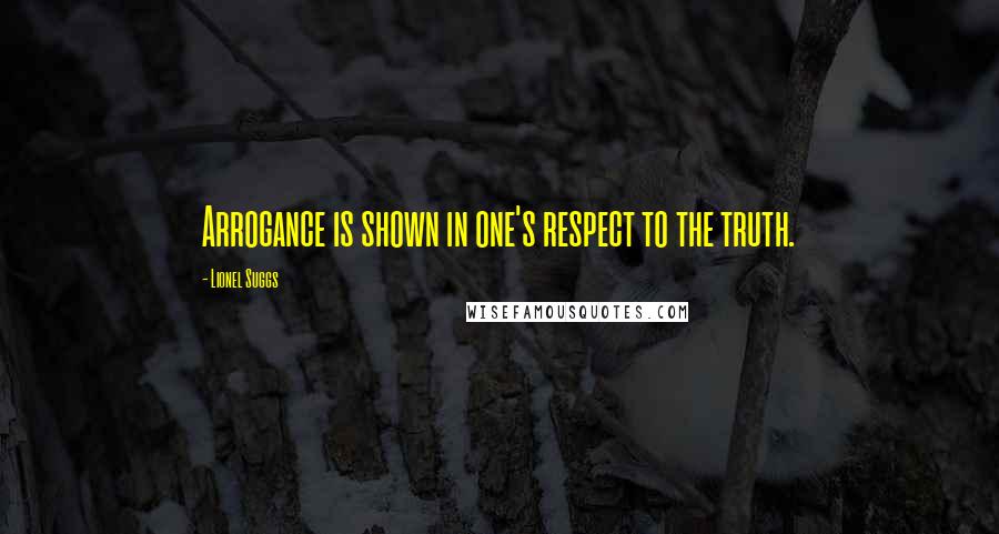 Lionel Suggs Quotes: Arrogance is shown in one's respect to the truth.