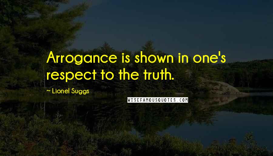 Lionel Suggs Quotes: Arrogance is shown in one's respect to the truth.