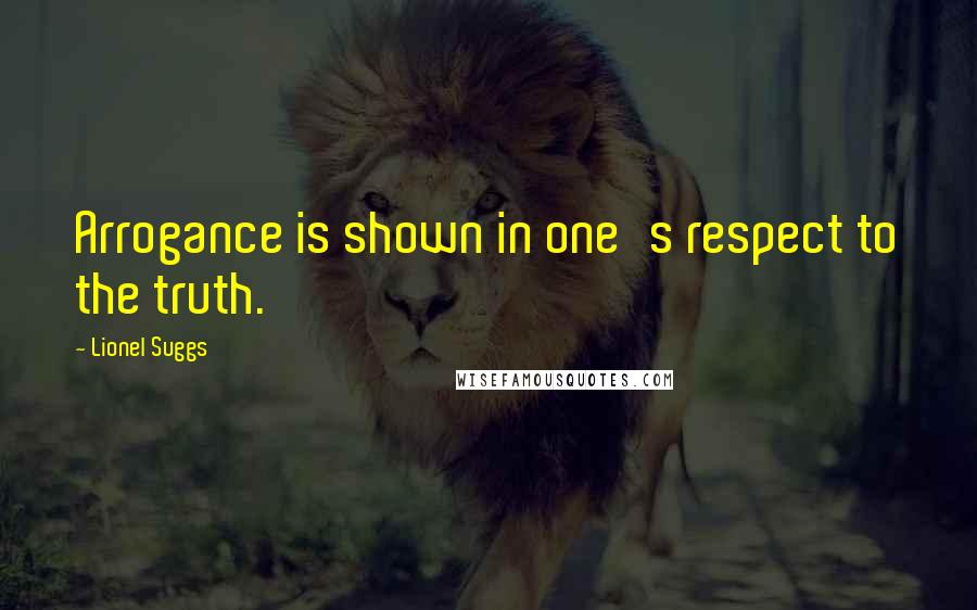 Lionel Suggs Quotes: Arrogance is shown in one's respect to the truth.