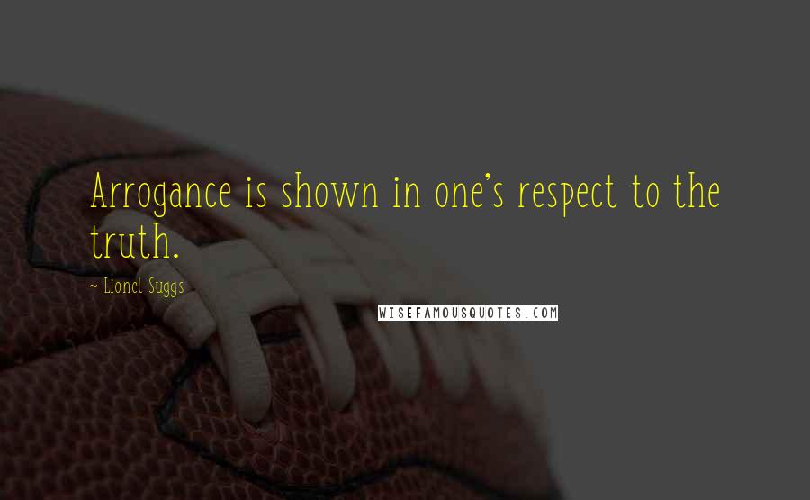 Lionel Suggs Quotes: Arrogance is shown in one's respect to the truth.