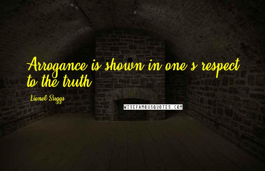 Lionel Suggs Quotes: Arrogance is shown in one's respect to the truth.