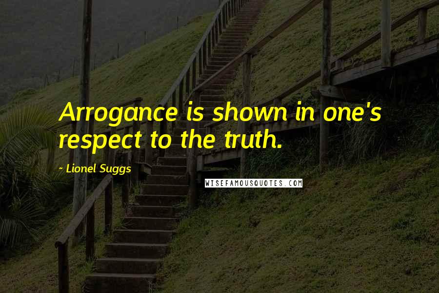 Lionel Suggs Quotes: Arrogance is shown in one's respect to the truth.