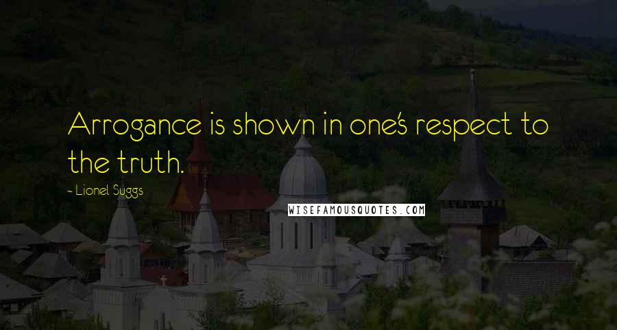 Lionel Suggs Quotes: Arrogance is shown in one's respect to the truth.
