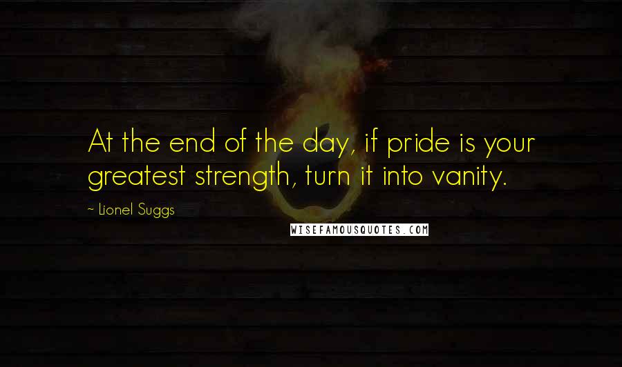 Lionel Suggs Quotes: At the end of the day, if pride is your greatest strength, turn it into vanity.