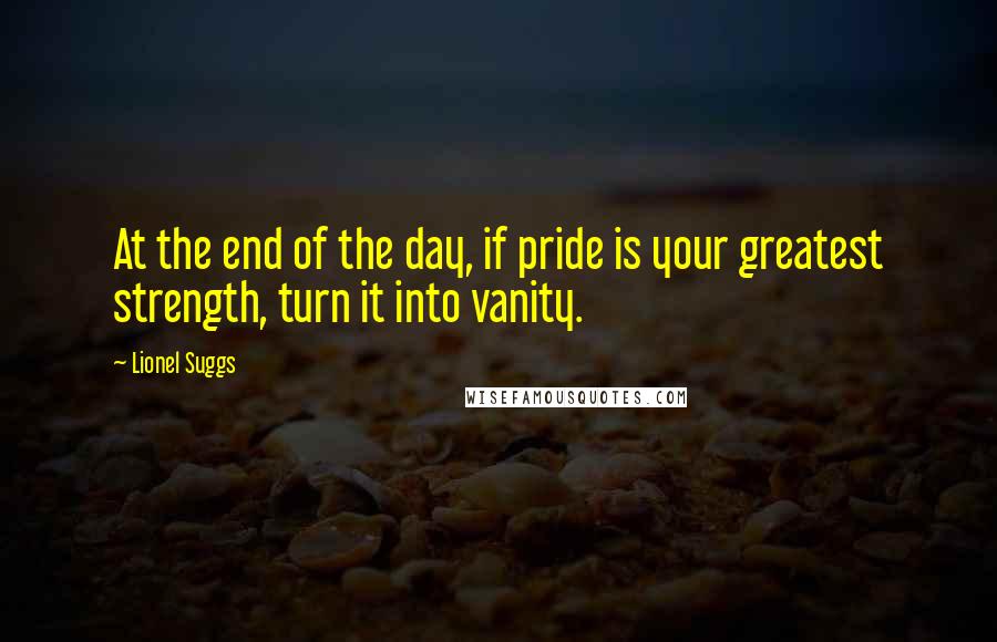 Lionel Suggs Quotes: At the end of the day, if pride is your greatest strength, turn it into vanity.