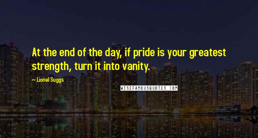 Lionel Suggs Quotes: At the end of the day, if pride is your greatest strength, turn it into vanity.