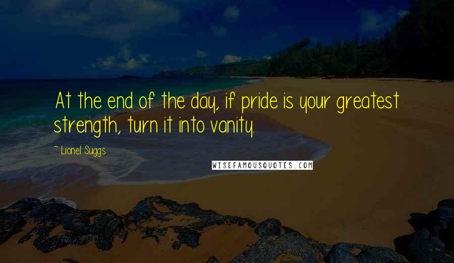 Lionel Suggs Quotes: At the end of the day, if pride is your greatest strength, turn it into vanity.