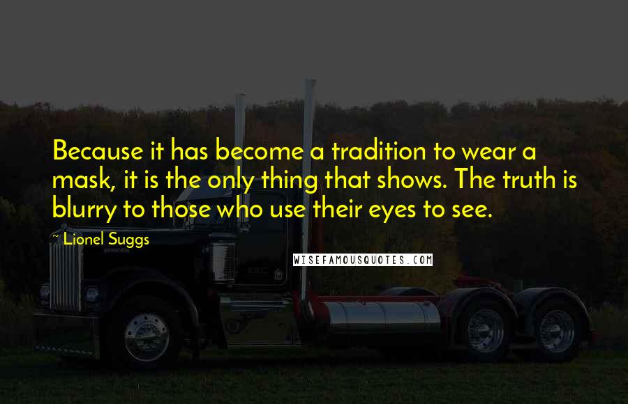 Lionel Suggs Quotes: Because it has become a tradition to wear a mask, it is the only thing that shows. The truth is blurry to those who use their eyes to see.