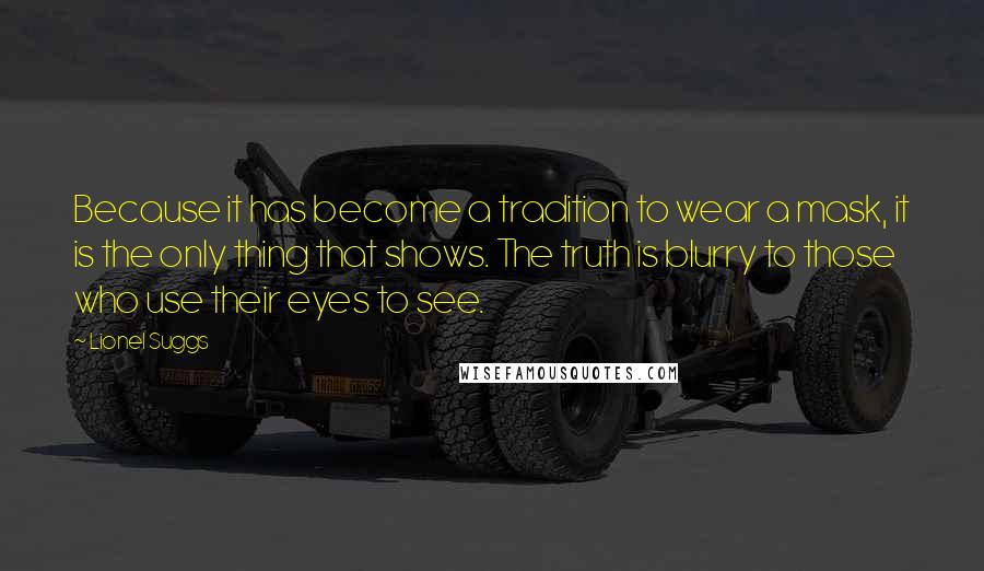 Lionel Suggs Quotes: Because it has become a tradition to wear a mask, it is the only thing that shows. The truth is blurry to those who use their eyes to see.