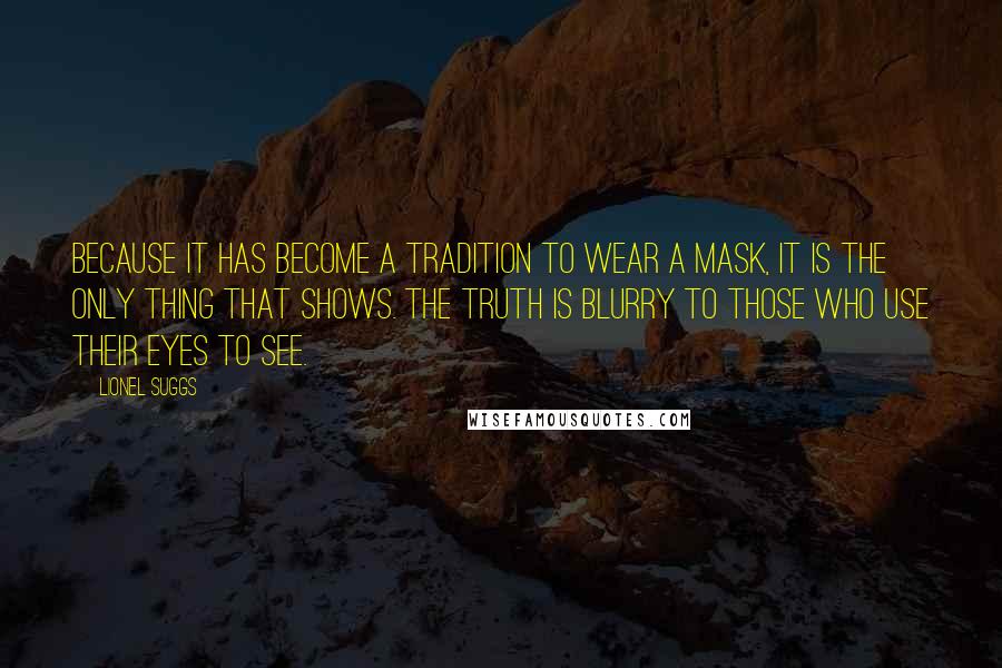 Lionel Suggs Quotes: Because it has become a tradition to wear a mask, it is the only thing that shows. The truth is blurry to those who use their eyes to see.